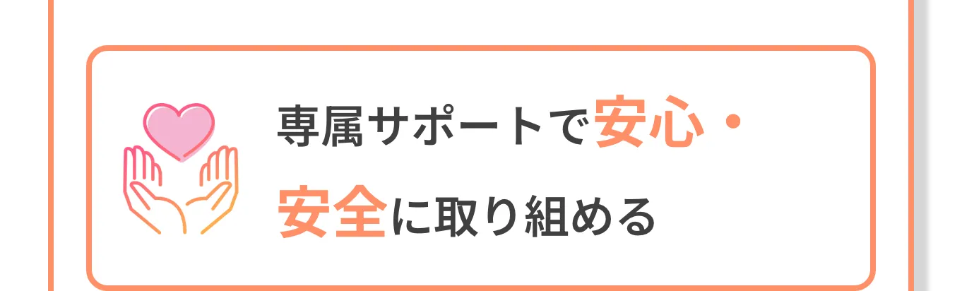 専属サポートで安心・安全に取り組める