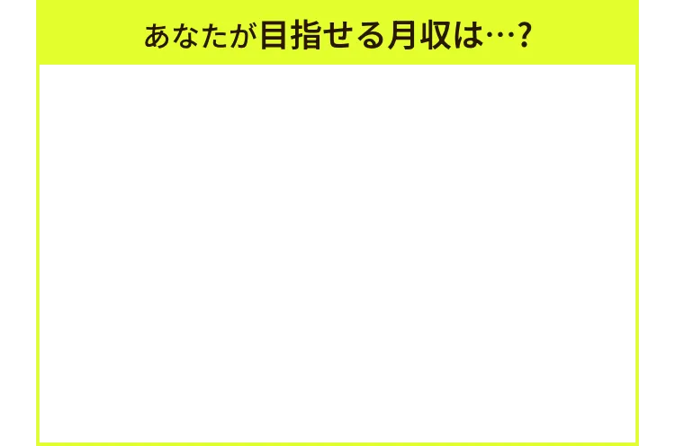 あなたが目指せる月収は…?