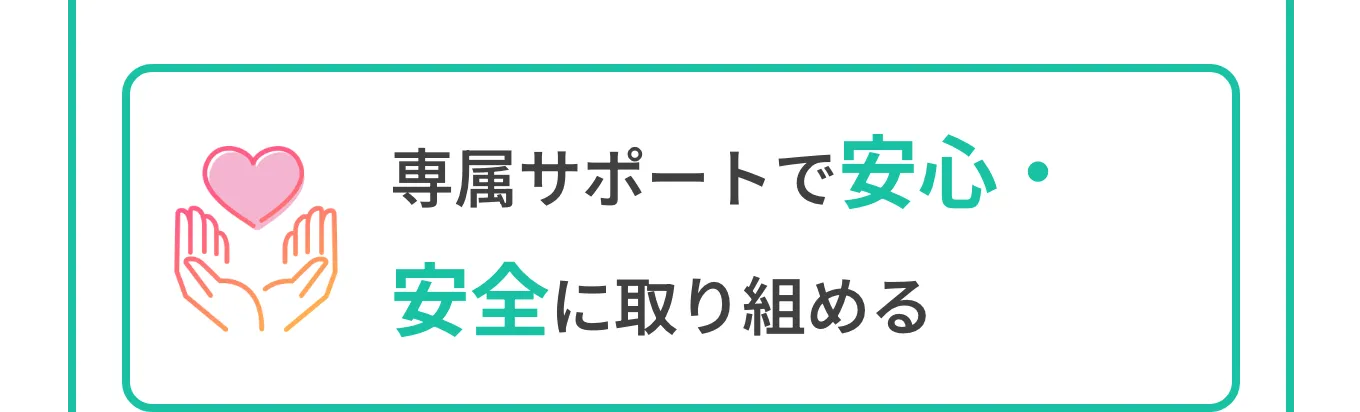 専属サポートで安心・安全に取り組める